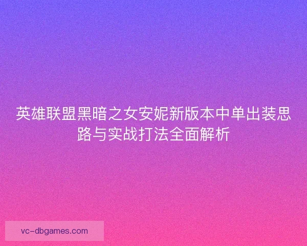 英雄联盟黑暗之女安妮新版本中单出装思路与实战打法全面解析