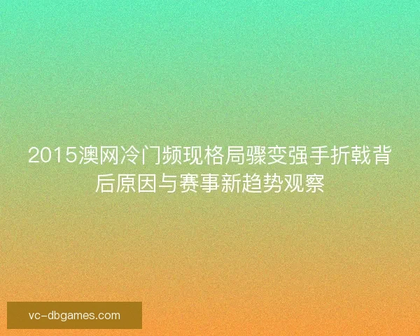 2015澳网冷门频现格局骤变强手折戟背后原因与赛事新趋势观察