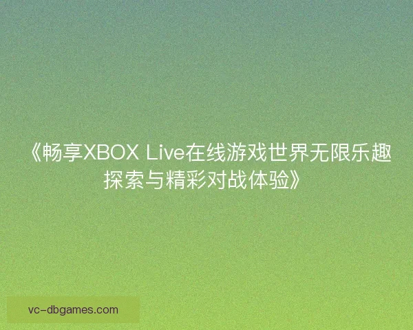 《畅享XBOX Live在线游戏世界无限乐趣探索与精彩对战体验》 《畅享XBOX Live在线游戏世界无限乐趣探索与精彩对战体验》