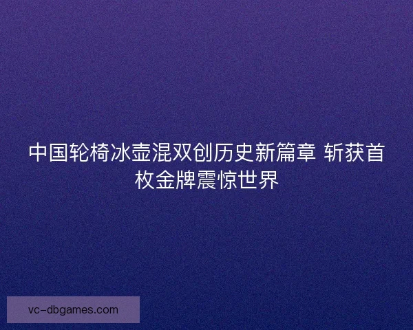 中国轮椅冰壶混双创历史新篇章 斩获首枚金牌震惊世界