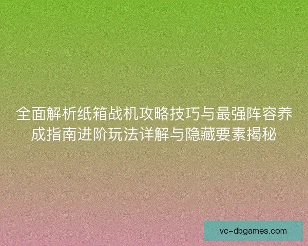 全面解析纸箱战机攻略技巧与最强阵容养成指南进阶玩法详解与隐藏要素揭秘