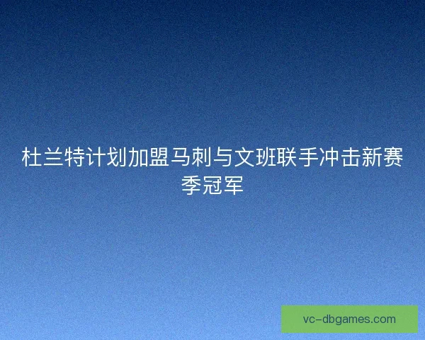 杜兰特计划加盟马刺与文班联手冲击新赛季冠军