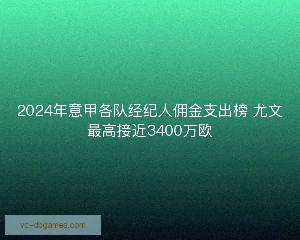 2024年意甲各队经纪人佣金支出榜 尤文最高接近3400万欧