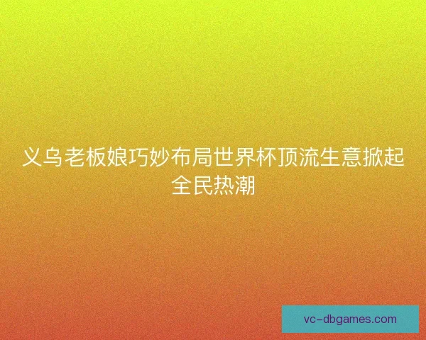 义乌老板娘巧妙布局世界杯顶流生意掀起全民热潮