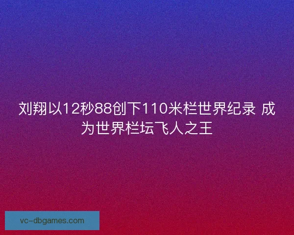 刘翔以12秒88创下110米栏世界纪录 成为世界栏坛飞人之王