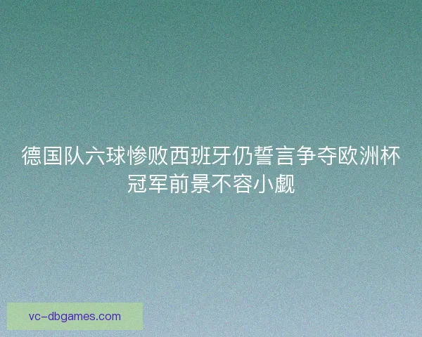 德国队六球惨败西班牙仍誓言争夺欧洲杯冠军前景不容小觑