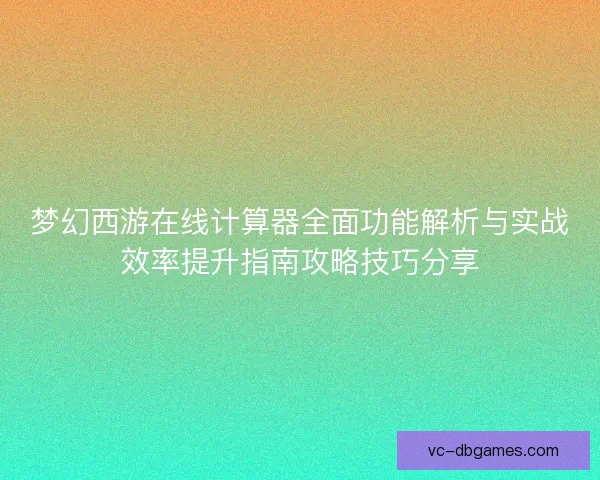 梦幻西游在线计算器全面功能解析与实战效率提升指南攻略技巧分享