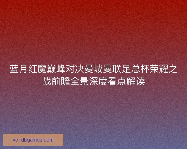 蓝月红魔巅峰对决曼城曼联足总杯荣耀之战前瞻全景深度看点解读
