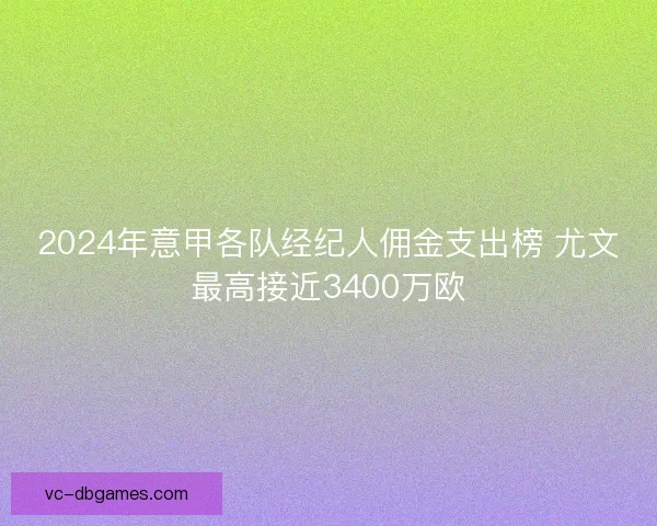 2024年意甲各队经纪人佣金支出榜 尤文最高接近3400万欧