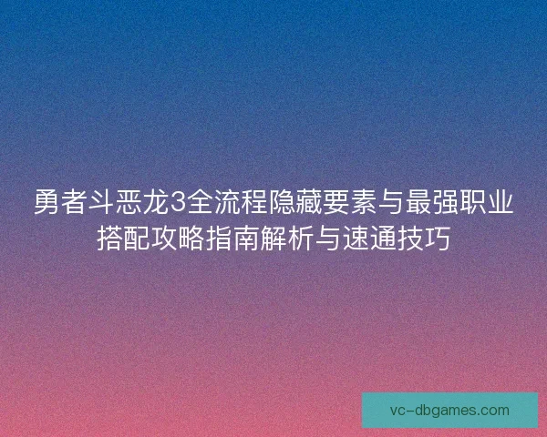 勇者斗恶龙3全流程隐藏要素与最强职业搭配攻略指南解析与速通技巧
