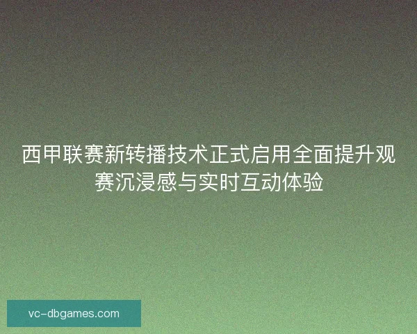 西甲联赛新转播技术正式启用全面提升观赛沉浸感与实时互动体验 西甲联赛新转播技术正式启用全面提升观赛沉浸感与实时互动体验