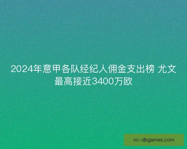 2024年意甲各队经纪人佣金支出榜 尤文最高接近3400万欧 2024年意甲各队经纪人佣金支出榜 尤文最高接近3400万欧