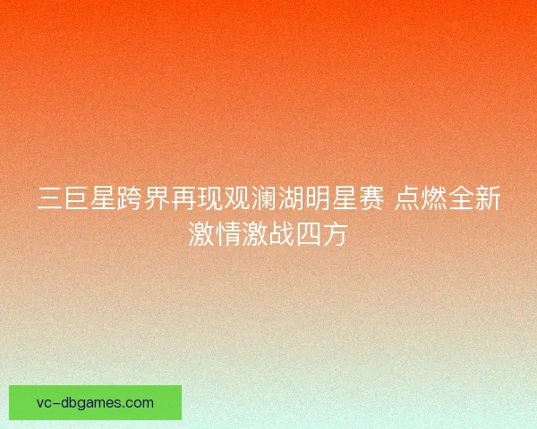 三巨星跨界再现观澜湖明星赛 点燃全新激情激战四方 三巨星跨界再现观澜湖明星赛 点燃全新激情激战四方