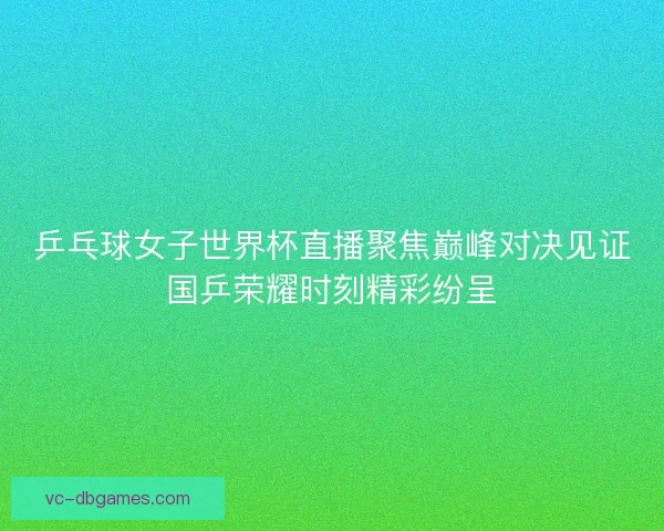 乒乓球女子世界杯直播聚焦巅峰对决见证国乒荣耀时刻精彩纷呈 乒乓球女子世界杯直播聚焦巅峰对决见证国乒荣耀时刻精彩纷呈