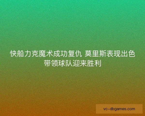 快船力克魔术成功复仇 莫里斯表现出色带领球队迎来胜利 快船力克魔术成功复仇 莫里斯表现出色带领球队迎来胜利