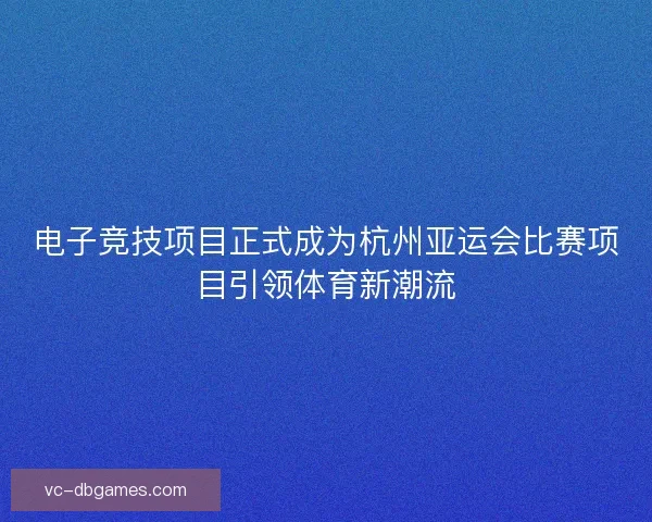 电子竞技项目正式成为杭州亚运会比赛项目引领体育新潮流 电子竞技项目正式成为杭州亚运会比赛项目引领体育新潮流