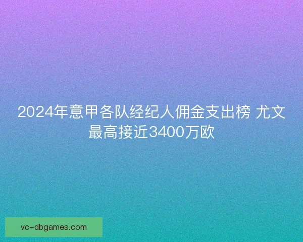 2024年意甲各队经纪人佣金支出榜 尤文最高接近3400万欧 2024年意甲各队经纪人佣金支出榜 尤文最高接近3400万欧