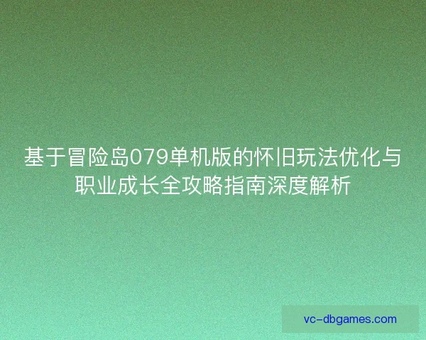 基于冒险岛079单机版的怀旧玩法优化与职业成长全攻略指南深度解析