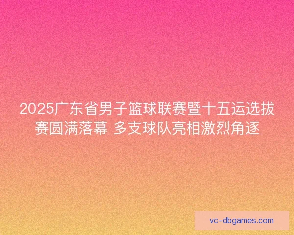2025广东省男子篮球联赛暨十五运选拔赛圆满落幕 多支球队亮相激烈角逐 2025广东省男子篮球联赛暨十五运选拔赛圆满落幕 多支球队亮相激烈角逐