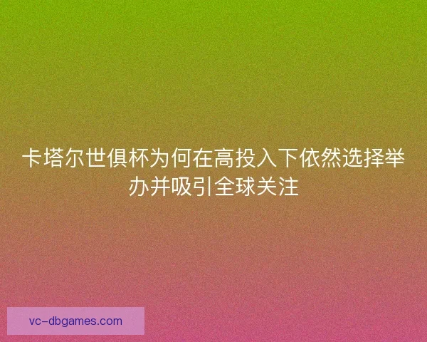 卡塔尔世俱杯为何在高投入下依然选择举办并吸引全球关注 卡塔尔世俱杯为何在高投入下依然选择举办并吸引全球关注