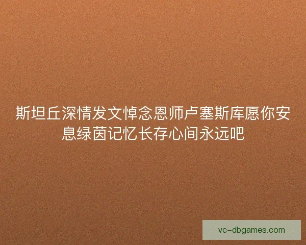 斯坦丘深情发文悼念恩师卢塞斯库愿你安息绿茵记忆长存心间永远吧