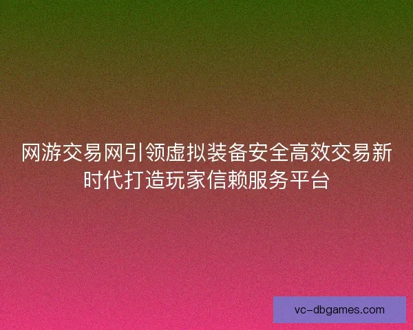 网游交易网引领虚拟装备安全高效交易新时代打造玩家信赖服务平台 网游交易网引领虚拟装备安全高效交易新时代打造玩家信赖服务平台