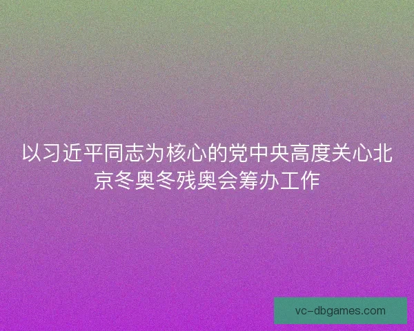 以习近平同志为核心的党中央高度关心北京冬奥冬残奥会筹办工作