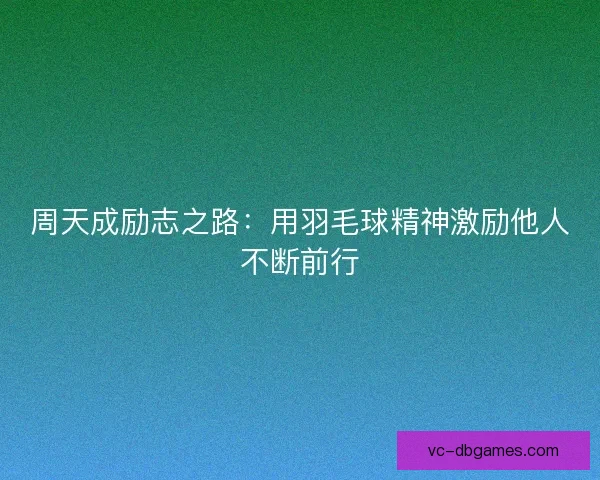 周天成励志之路：用羽毛球精神激励他人不断前行