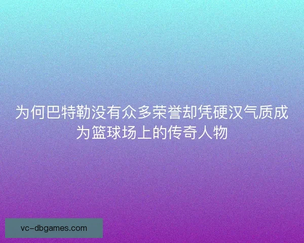 为何巴特勒没有众多荣誉却凭硬汉气质成为篮球场上的传奇人物
