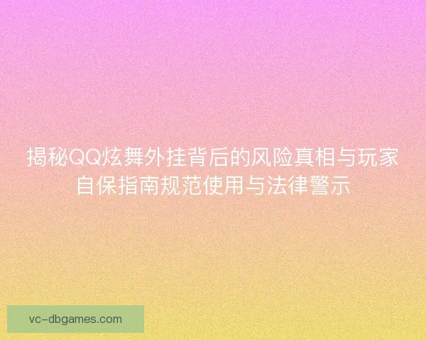 揭秘QQ炫舞外挂背后的风险真相与玩家自保指南规范使用与法律警示